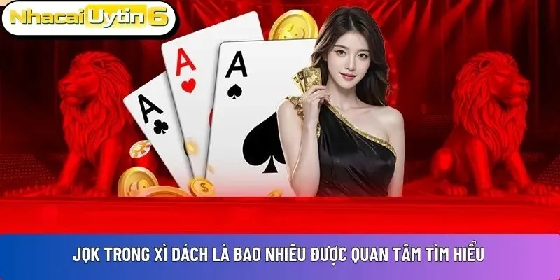 JQK trong xì dách là bao nhiêu được quan tâm tìm hiểu